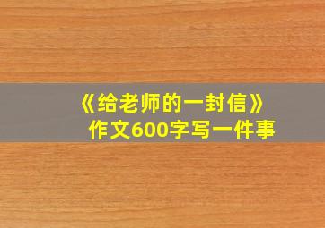 《给老师的一封信》作文600字写一件事