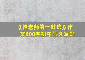 《给老师的一封信》作文600字初中怎么写好