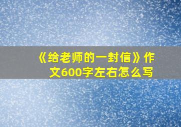 《给老师的一封信》作文600字左右怎么写