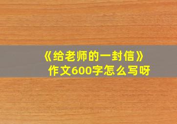 《给老师的一封信》作文600字怎么写呀