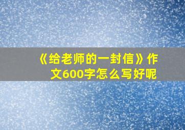 《给老师的一封信》作文600字怎么写好呢