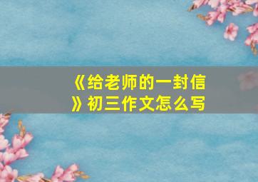 《给老师的一封信》初三作文怎么写