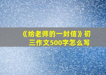 《给老师的一封信》初三作文500字怎么写