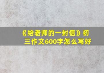 《给老师的一封信》初三作文600字怎么写好