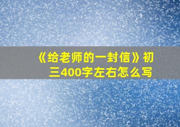 《给老师的一封信》初三400字左右怎么写