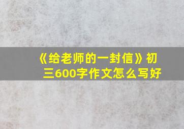 《给老师的一封信》初三600字作文怎么写好