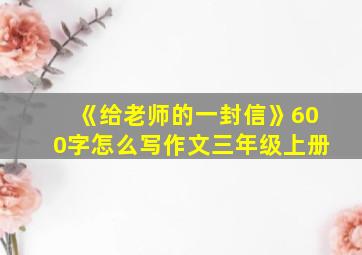 《给老师的一封信》600字怎么写作文三年级上册