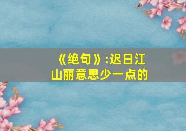 《绝句》:迟日江山丽意思少一点的