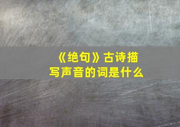 《绝句》古诗描写声音的词是什么