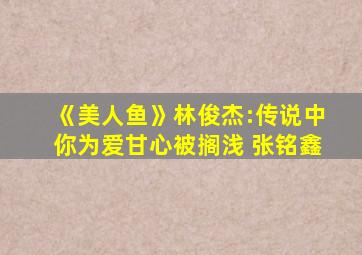 《美人鱼》林俊杰:传说中你为爱甘心被搁浅 张铭鑫