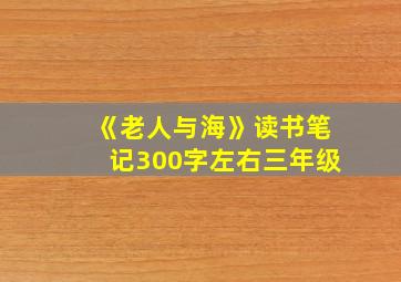 《老人与海》读书笔记300字左右三年级