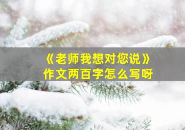 《老师我想对您说》作文两百字怎么写呀