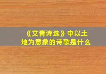 《艾青诗选》中以土地为意象的诗歌是什么