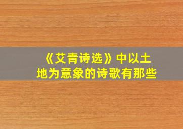 《艾青诗选》中以土地为意象的诗歌有那些