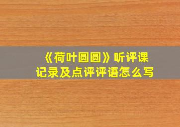 《荷叶圆圆》听评课记录及点评评语怎么写