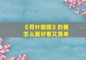 《荷叶圆圆》的画怎么画好看又简单