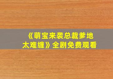 《萌宝来袭总裁爹地太难缠》全剧免费观看