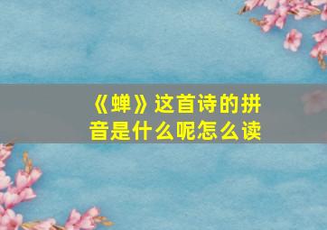 《蝉》这首诗的拼音是什么呢怎么读