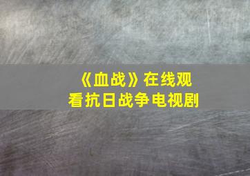 《血战》在线观看抗日战争电视剧