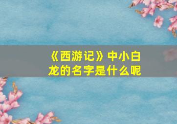 《西游记》中小白龙的名字是什么呢