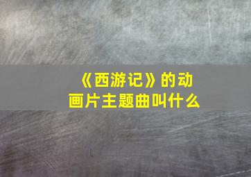 《西游记》的动画片主题曲叫什么