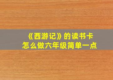 《西游记》的读书卡怎么做六年级简单一点