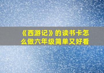 《西游记》的读书卡怎么做六年级简单又好看