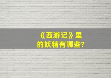 《西游记》里的妖精有哪些?