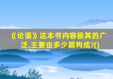 《论语》这本书内容极其的广泛,主要由多少篇构成?()