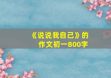 《说说我自己》的作文初一800字