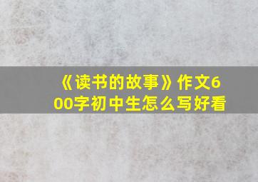 《读书的故事》作文600字初中生怎么写好看