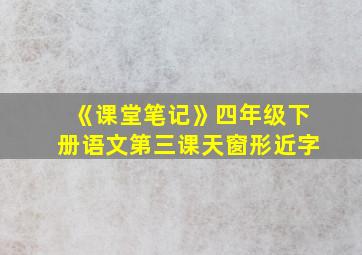 《课堂笔记》四年级下册语文第三课天窗形近字