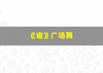 《谁》广场舞