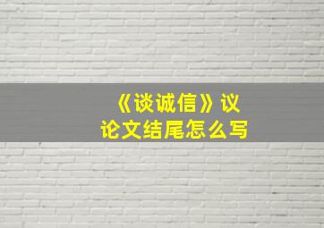 《谈诚信》议论文结尾怎么写