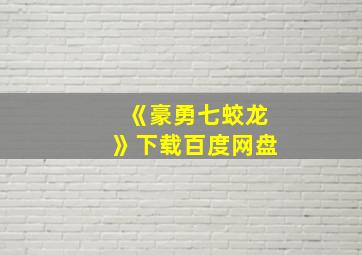 《豪勇七蛟龙》下载百度网盘