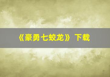 《豪勇七蛟龙》 下载