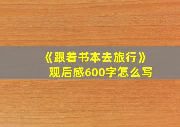 《跟着书本去旅行》观后感600字怎么写