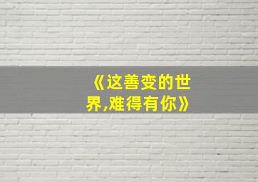 《这善变的世界,难得有你》