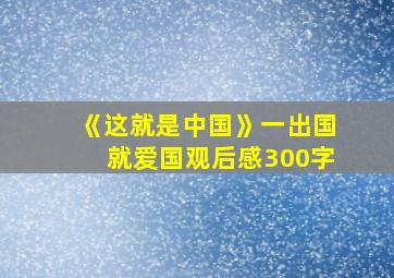 《这就是中国》一出国就爱国观后感300字