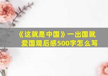 《这就是中国》一出国就爱国观后感500字怎么写