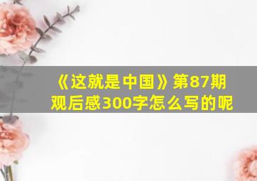 《这就是中国》第87期观后感300字怎么写的呢