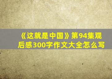 《这就是中国》第94集观后感300字作文大全怎么写