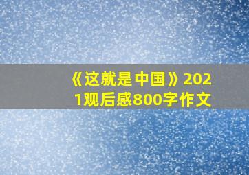 《这就是中国》2021观后感800字作文