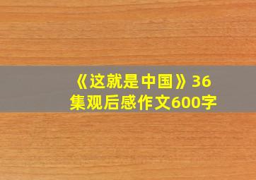 《这就是中国》36集观后感作文600字