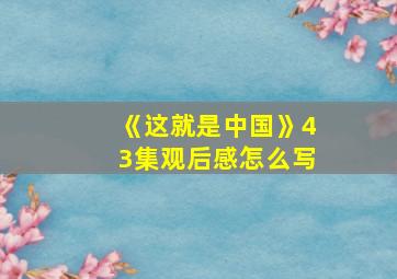 《这就是中国》43集观后感怎么写