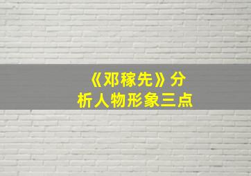 《邓稼先》分析人物形象三点