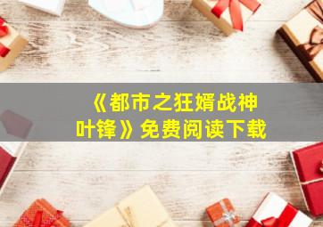 《都市之狂婿战神叶锋》免费阅读下载