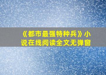 《都市最强特种兵》小说在线阅读全文无弹窗