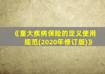 《重大疾病保险的定义使用规范(2020年修订版)》