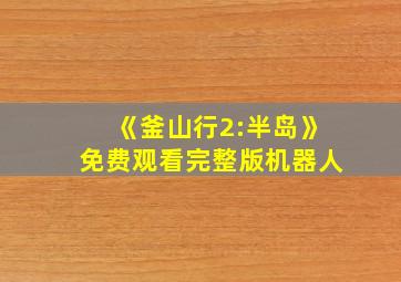 《釜山行2:半岛》免费观看完整版机器人